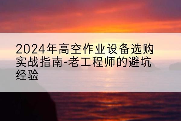 花都高空作业升降机厂家推荐-2024年高空作业设备选购实战指南-老工程师的避坑经验