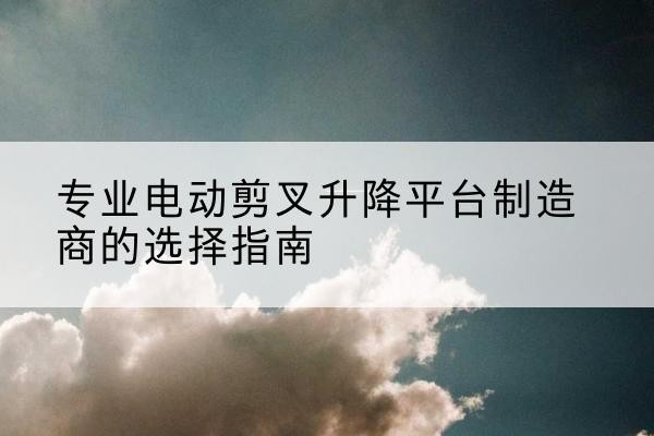 花都电动剪叉升降平台厂家-专业电动剪叉升降平台制造商的选择指南