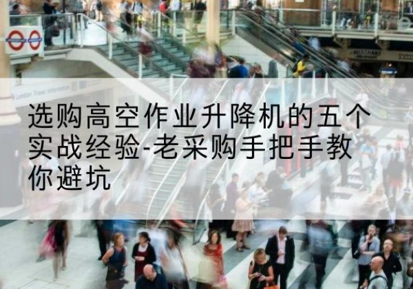 花都高空作业升降机厂家-选购高空作业升降机的五个实战经验-老采购手把手教你避坑