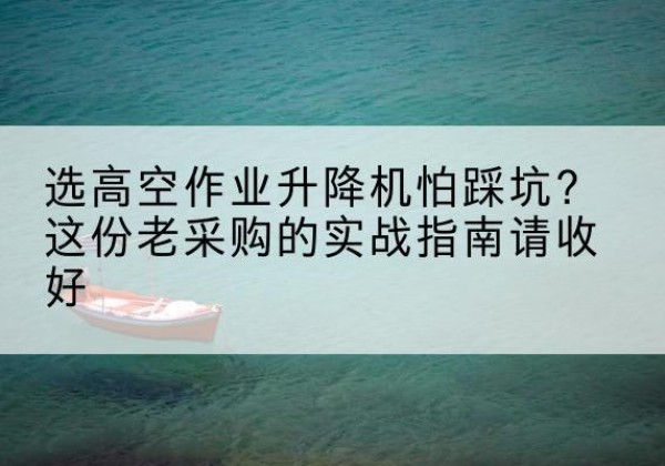 花都高空作业升降机厂家推荐-选高空作业升降机怕踩坑？这份老采购的实战指南请收好