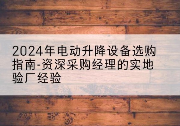 花都电动剪叉升降平台厂家-2024年电动升降设备选购指南-资深采购经理的实地验厂经验
