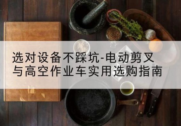 花都电动剪叉升降平台怎么选-选对设备不踩坑-电动剪叉与高空作业车实用选购指南