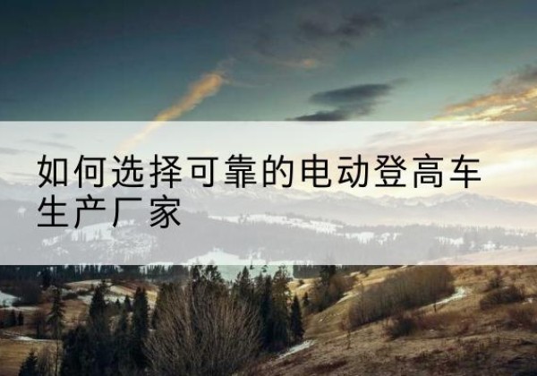 花都电动登高车厂家-如何选择可靠的电动登高车生产厂家
