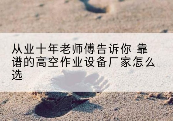 花都高空作业升降机厂家推荐-从业十年老师傅告诉你 靠谱的高空作业设备厂家怎么选