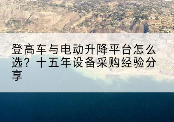 花都登高车厂家厂家-登高车与电动升降平台怎么选？十五年设备采购经验分享
