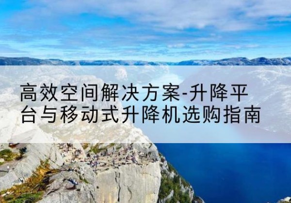 花都升降平台厂家-*空间解决方案-升降平台与移动式升降机选购指南