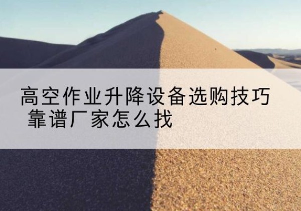 花都电动升降平台厂家推荐-高空作业升降设备选购技巧 靠谱厂家怎么找
