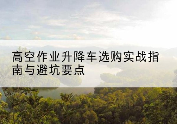 花都升降车怎么选-高空作业升降车选购实战指南与避坑要点