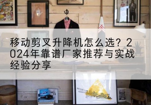 花都升降平台厂家推荐-移动剪叉升降机怎么选？2024年靠谱厂家推荐与实战经验分享