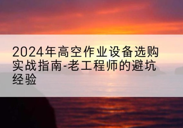 花都高空作业升降机厂家推荐-2024年高空作业设备选购实战指南-老工程师的避坑经验