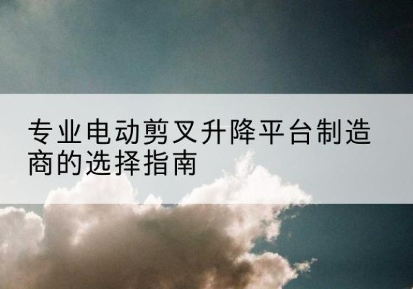 花都电动剪叉升降平台厂家-专业电动剪叉升降平台制造商的选择指南