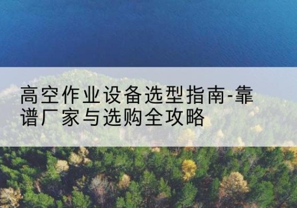 花都升降车厂家-高空作业设备选型指南-靠谱厂家与选购全攻略
